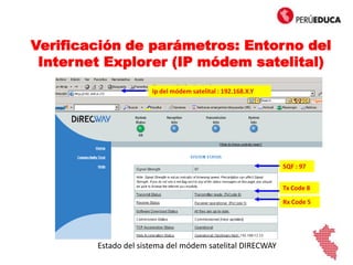 Verificación de parámetros: Entorno del
Internet Explorer (IP módem satelital)
Estado del sistema del módem satelital DIRECWAY
Ip del módem satelital : 192.168.X.Y
SQF : 97
Tx Code 8
Rx Code 5
 