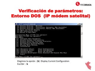 Verificación de parámetros:
Entorno DOS (IP módem satelital)
Elegimos la opción : (b) Display Current Configuration
Escribir : b
b
 