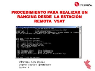 PROCEDIMIENTO PARA REALIZAR UN
RANGING DESDE LA ESTACIÓN
REMOTA VSAT
Entramos al menú principal
Elegimos la opción (i) Instalación
Escribir: i
i
 