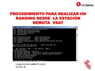 Luego presione enter (3 veces)
Escribir: d
d
PROCEDIMIENTO PARA REALIZAR UN
RANGING DESDE LA ESTACIÓN
REMOTA VSAT
 