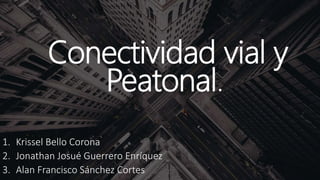 Conectividad vial y
Peatonal.
1. Krissel Bello Corona
2. Jonathan Josué Guerrero Enríquez
3. Alan Francisco Sánchez Cortes
 