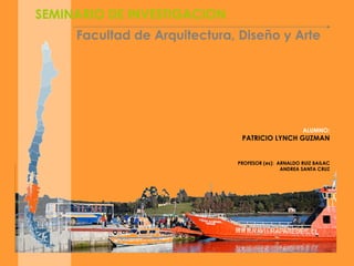 UNIVERSIDAD DE LAS AMERICAS   SEMINARIO DE INVESTIGACION Facultad de Arquitectura, Diseño y Arte ALUMNO:   PATRICIO LYNCH GUZMAN PROFESOR (es):  ARNALDO RUIZ BAILAC ANDREA SANTA CRUZ 