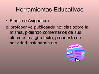 Herramientas Educativas Blogs de Asignatura el profesor va publicando noticias sobre la misma, pidiendo comentarios de sus alumnos a algún texto, propuesta de actividad, calendario etc 