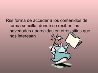 Rss forma de acceder a los contenidos de forma sencilla, donde se reciben las novedades aparecidas en otros sitios que nos interesan 