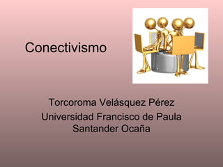 Conectivismo Torcoroma Velásquez Pérez Universidad Francisco de Paula Santander Ocaña 