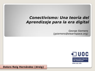 Conectivismo: Una teoría del
                Aprendizaje para la era digital

                                          George Siemens
                                (gsiemens@elearnspace.org)




Dolors Reig Hernández (dreig)
 