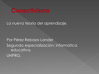Conectivismo  La nueva teoría del aprendizaje. Por Pérez Rebaza Lander  Segunda especialización: informática educativa. UNPRG.   
