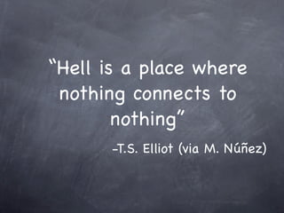 “Hell is a place where
nothing connects to
nothing”
-T.S. Elliot (via M. Núñez)