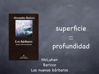 superficie
::
profundidad
McLuhan
Baricco
Los nuevos bárbaros