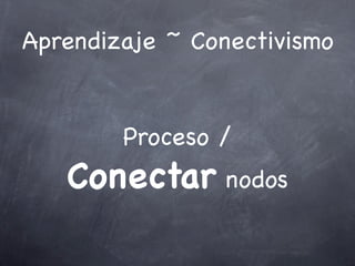 Aprendizaje ~ Conectivismo
Proceso /
Conectar nodos