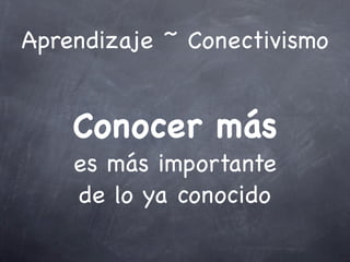 Aprendizaje ~ Conectivismo
Conocer más
es más importante
de lo ya conocido