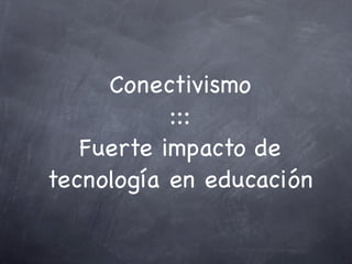 Conectivismo
:::
Fuerte impacto de
tecnología en educación