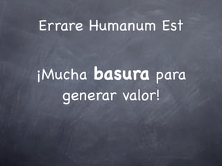 Errare Humanum Est
¡Mucha basura para
generar valor!