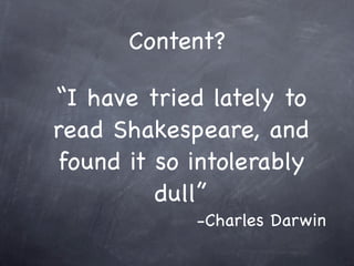Content?
“I have tried lately to
read Shakespeare, and
found it so intolerably
dull”
-Charles Darwin