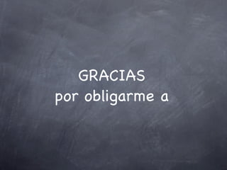 GRACIAS
por obligarme a
