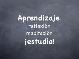 Aprendizaje:
reflexión
meditación
¡estudio!