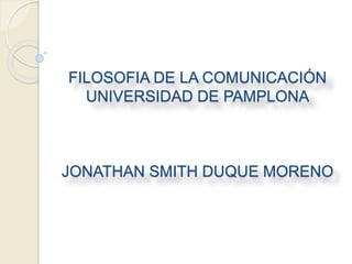FILOSOFIA DE LA COMUNICACIÓN
UNIVERSIDAD DE PAMPLONA
JONATHAN SMITH DUQUE MORENO
 