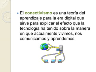  El conectivismo es una teoría del
aprendizaje para la era digital que
sirve para explicar el efecto que la
tecnología ha tenido sobre la manera
en que actualmente vivimos, nos
comunicamos y aprendemos.