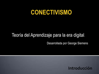 CONECTIVISMO Teoría del Aprendizaje para la era digital. Desarrollada por George Siemens Introducción 
