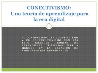 el conductismo, el cognitivismo y el constructivismo son las tres grandes teorías de aprendizaje utilizadas más a menudo en la creación de ambientes instruccionales CONECTIVISMO:Una teoría de aprendizaje para la era digital 