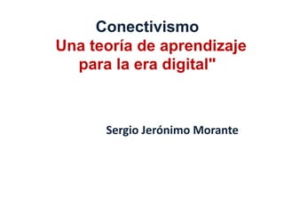 Conectivismo"Una teoría de aprendizajepara la era digital" Sergio Jerónimo Morante 