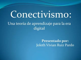 Conectivismo:
Una teoría de aprendizaje para la era
               digital


                    Presentado por:
                Joleth Vivian Ruiz Pardo
 