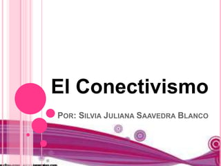 El Conectivismo
POR: SILVIA JULIANA SAAVEDRA BLANCO
 