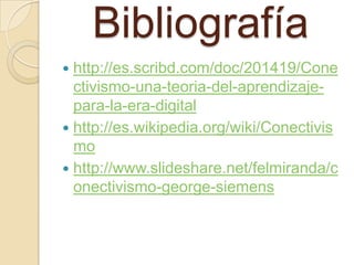 Bibliografía
 http://es.scribd.com/doc/201419/Cone
  ctivismo-una-teoria-del-aprendizaje-
  para-la-era-digital
 http://es.wikipedia.org/wiki/Conectivis
  mo
 http://www.slideshare.net/felmiranda/c
  onectivismo-george-siemens
 