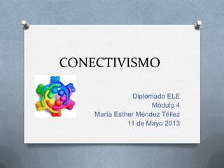 CONECTIVISMO
Diplomado ELE
Módulo 4
María Esther Méndez Téllez
11 de Mayo 2013
 