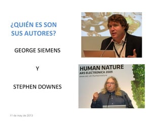 ¿QUIÉN ES SON
SUS AUTORES?
GEORGE SIEMENS
Y
STEPHEN DOWNES
11 de may de 2013
 