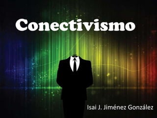 Conectivismo
Isai J. Jiménez González
 