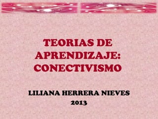 TEORIAS DE
APRENDIZAJE:
CONECTIVISMO
LILIANA HERRERA NIEVES
2013
 