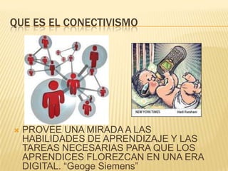 QUE ES EL CONECTIVISMO
PROVEE UNA MIRADA A LAS
HABILIDADES DE APRENDIZAJE Y LAS
TAREAS NECESARIAS PARA QUE LOS
APRENDICES FLOREZCAN EN UNA ERA
DIGITAL. “Geoge Siemens”