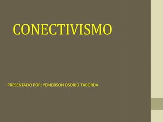 CONECTIVISMO
PRESENTADO POR: YEMERSON OSORIO TABORDA
 