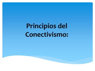 Principios del 
Conectivismo: 
 