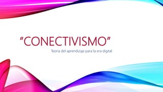 “CONECTIVISMO”
Teoría del aprendizaje para la era digital
 
