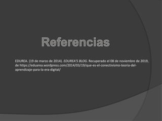 EDUREA. (19 de marzo de 2014). EDUREA'S BLOG. Recuperado el 08 de noviembre de 2019,
de https://eduarea.wordpress.com/2014/03/19/que-es-el-conectivismo-teoria-del-
aprendizaje-para-la-era-digital/
 