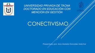 CONECTIVISMO
UNIVERSIDAD PRIVADA DE TACNA
DOCTORADO EN EDUCACIÓN CON
MENCIÓN EN GESTIÓN
Presentado por: Ana Mariela Gonzales Melchor
 