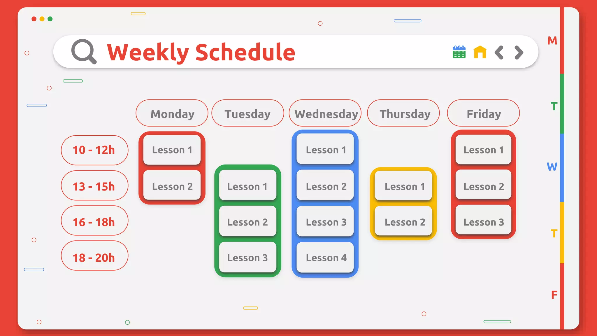 Weekly Schedule
Monday Tuesday Wednesday Thursday Friday
10 - 12h Lesson 1 Lesson 1 Lesson 1
13 - 15h Lesson 2 Lesson 1 Lesson 2 Lesson 1 Lesson 2
16 - 18h Lesson 2 Lesson 3 Lesson 2 Lesson 3
18 - 20h Lesson 3 Lesson 4
M
T
W
T
F
 