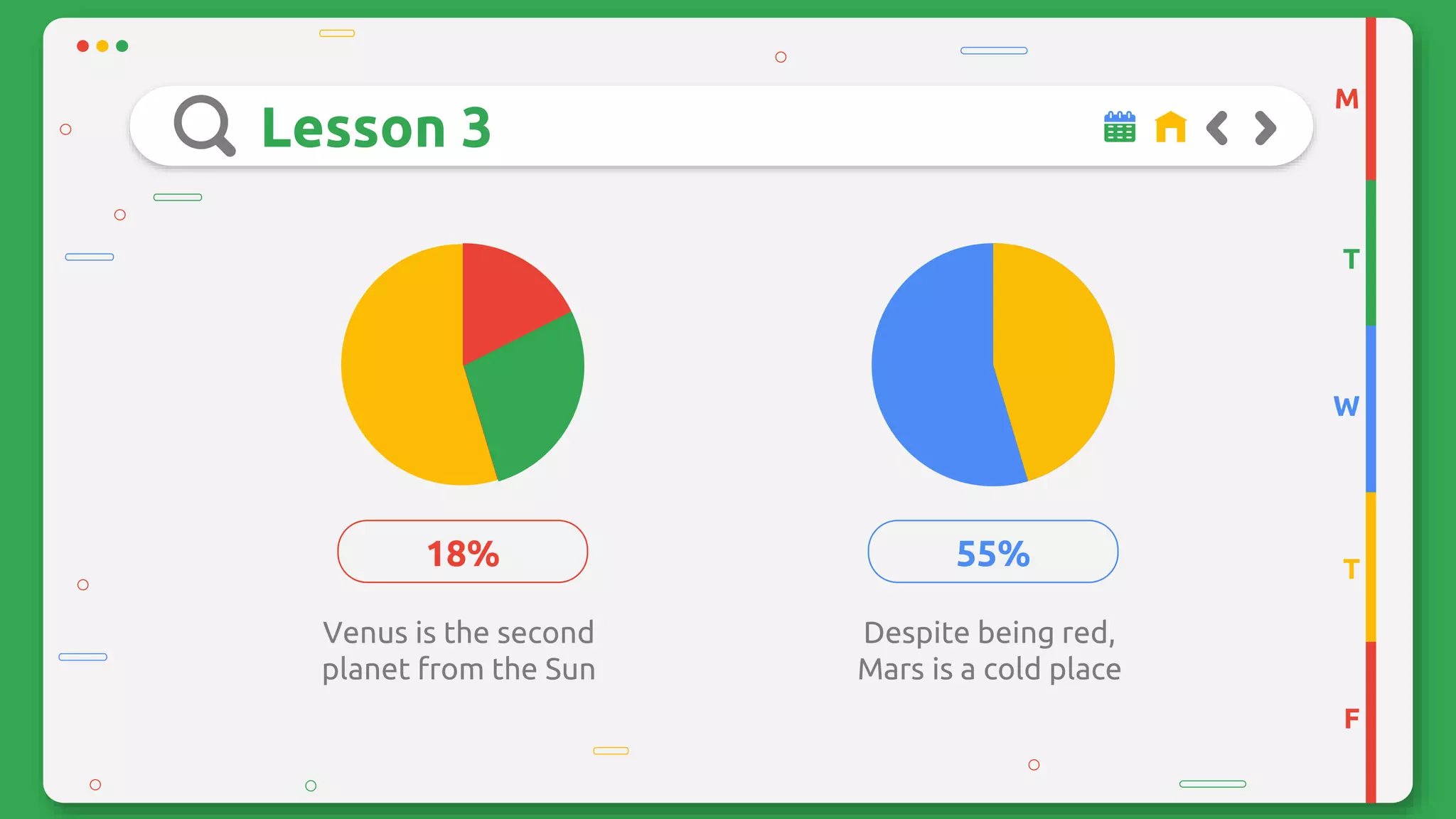 Lesson 3
Venus is the second
planet from the Sun
18%
Despite being red,
Mars is a cold place
55%
M
T
W
T
F
 