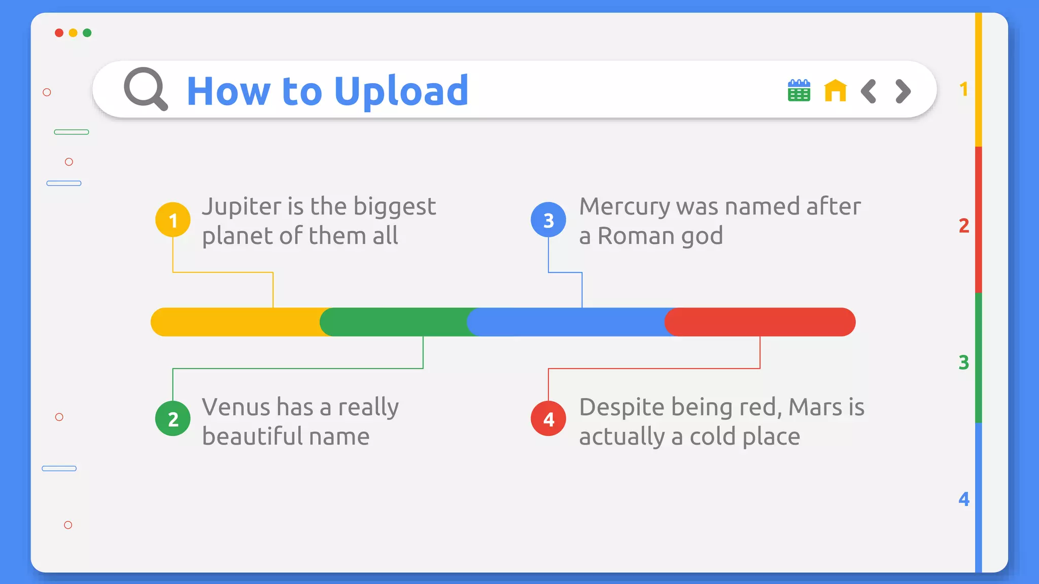 How to Upload
3
1
2 4
Venus has a really
beautiful name
Despite being red, Mars is
actually a cold place
Jupiter is the biggest
planet of them all
Mercury was named after
a Roman god 2
3
4
1
 