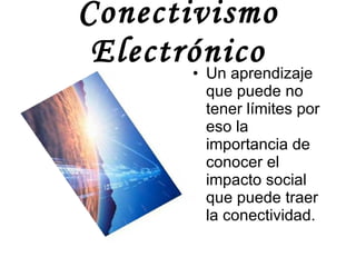 Conectivismo Electrónico Un aprendizaje que puede no tener límites por eso la importancia de conocer el impacto social que puede traer la conectividad. 