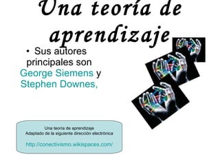 Una teoría de aprendizaje Sus autores principales son  George  Siemens  y  Stephen   Downes ,   Una teoría de aprendizaje Adaptado de la siguiente dirección electrónica http://conectivismo.wikispaces.com/ 