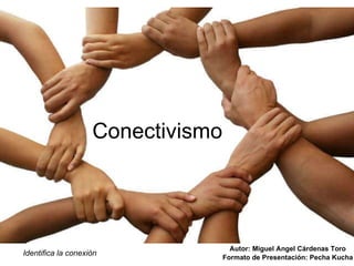 Conectivismo Autor: Miguel Angel Cárdenas Toro Formato de Presentación: Pecha Kucha Identifica la conexión 