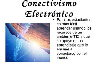 Conectivismo Electrónico <ul><li>Para los estudiantes es más fácil aprender usando los recursos de un ambiente TIC’s que s...