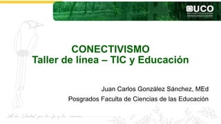CONECTIVISMO
Taller de línea – TIC y Educación
Juan Carlos González Sánchez, MEd
Posgrados Faculta de Ciencias de las Educación
 