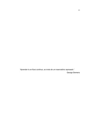 vi
“Aprender é um fluxo contínuo, ao invés de um reservatório represado.”
George Siemens
 