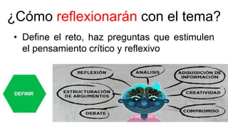 ¿Cómo reflexionarán con el tema?
• Define el reto, haz preguntas que estimulen
el pensamiento crítico y reflexivo
 