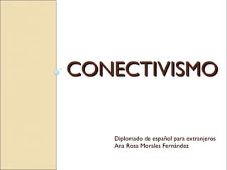 CONECTIVISMOCONECTIVISMO
Diplomado de español para extranjeros
Ana Rosa Morales Fernández
 