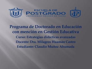 Programa de Doctorado en Educación
con mención en Gestión Educativa
Curso: Estrategias didácticas avanzadas
Docente: Dra. Milagros Huamán Castro
Estudiante: Claudio Muñoz Ahumada
 